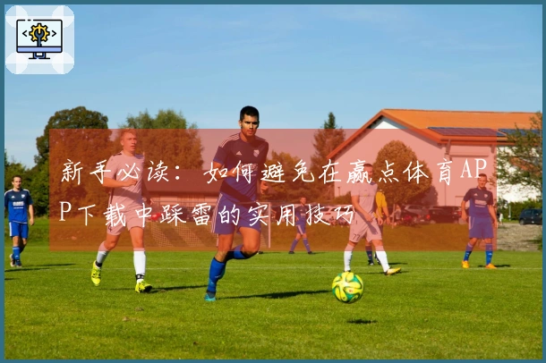 新手必读：如何避免在赢点体育APP下载中踩雷的实用技巧