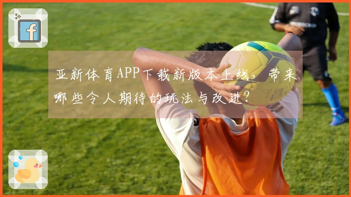 亚新体育APP下载新版本上线，带来哪些令人期待的玩法与改进？