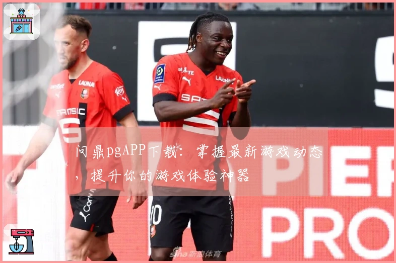 问鼎pgAPP下载：掌握最新游戏动态，提升你的游戏体验神器