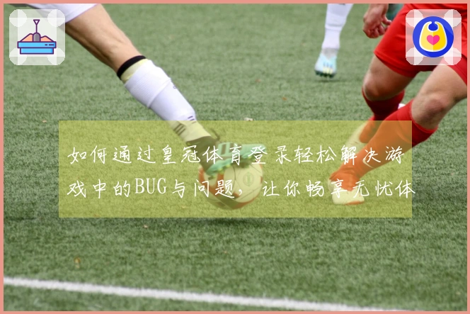如何通过皇冠体育登录轻松解决游戏中的BUG与问题，让你畅享无忧体验！