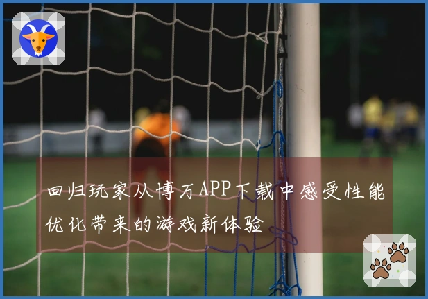 回归玩家从博万APP下载中感受性能优化带来的游戏新体验