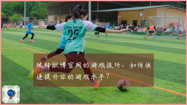 玩转欧博官网的游戏技巧，如何快速提升你的游戏水平？