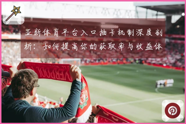 亚新体育平台入口抽卡机制深度剖析：如何提高你的获取率与收益体验