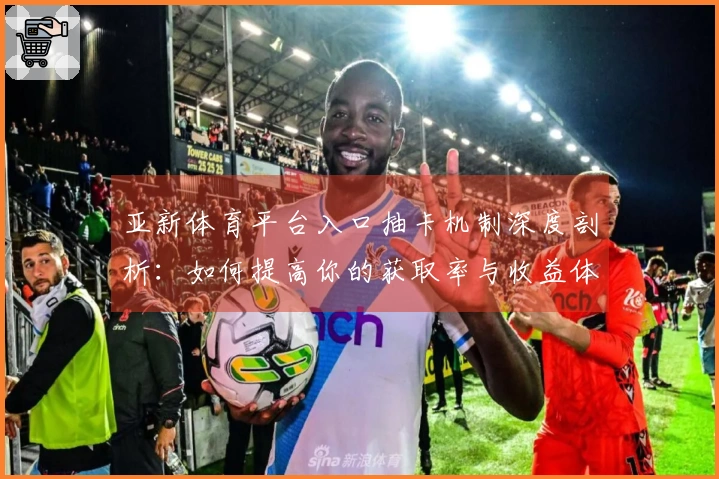 亚新体育平台入口抽卡机制深度剖析：如何提高你的获取率与收益体验