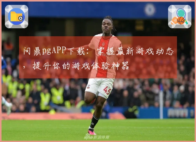 问鼎pgAPP下载：掌握最新游戏动态，提升你的游戏体验神器