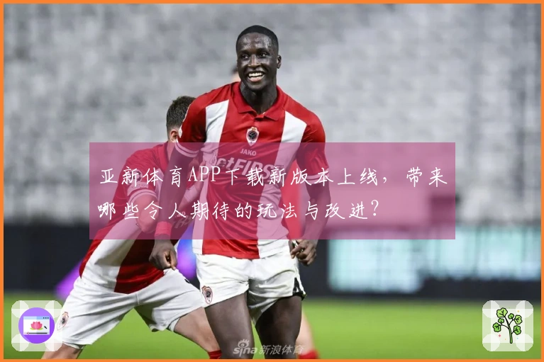 亚新体育APP下载新版本上线，带来哪些令人期待的玩法与改进？