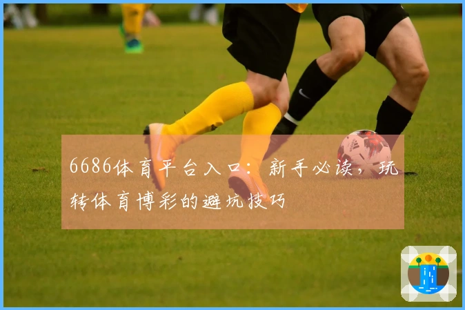 6686体育平台入口：新手必读，玩转体育博彩的避坑技巧