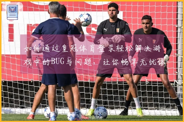 如何通过皇冠体育登录轻松解决游戏中的BUG与问题，让你畅享无忧体验！