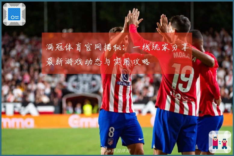 满冠体育官网揭秘：一线玩家分享最新游戏动态与实用攻略