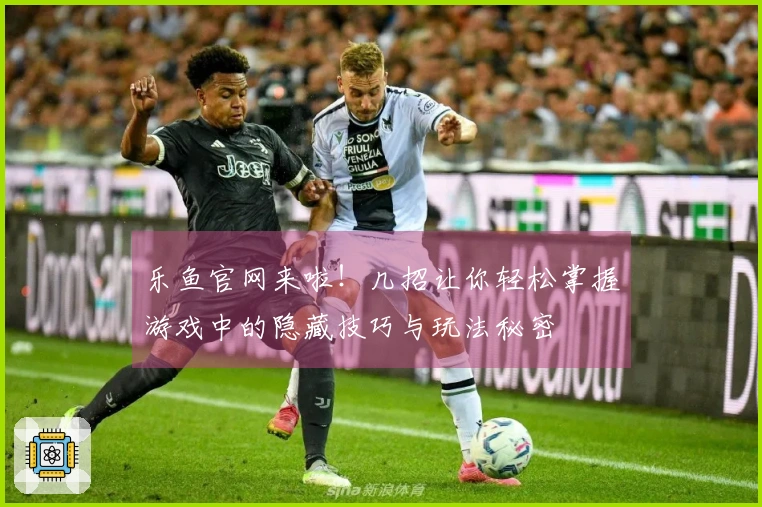 乐鱼官网来啦！几招让你轻松掌握游戏中的隐藏技巧与玩法秘密