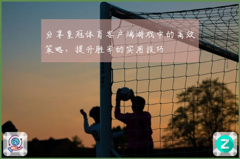 分享皇冠体育客户端游戏中的高效策略，提升胜率的实用技巧