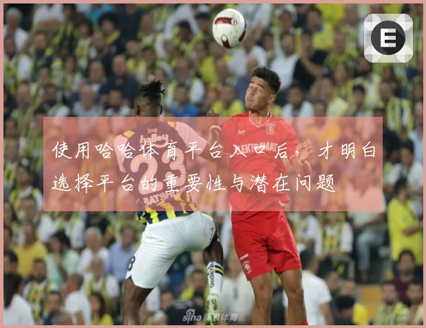 使用哈哈体育平台入口后，才明白选择平台的重要性与潜在问题