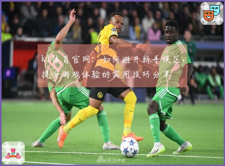 k1体育官网：如何避开新手误区，提升游戏体验的实用技巧分享