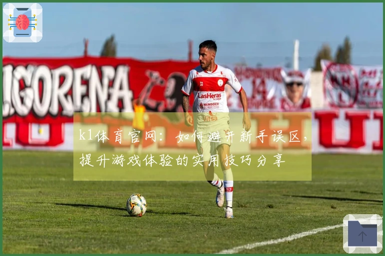 k1体育官网：如何避开新手误区，提升游戏体验的实用技巧分享