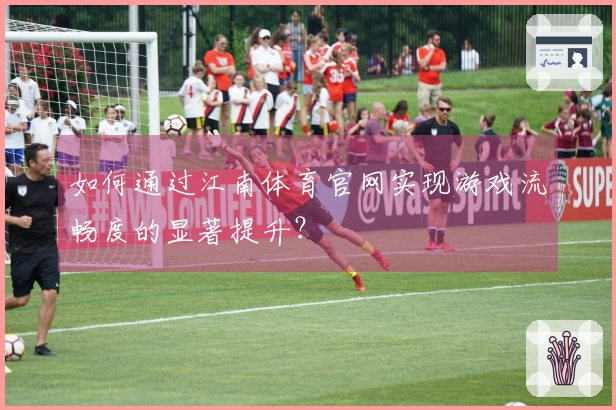 如何通过江南体育官网实现游戏流畅度的显著提升？
