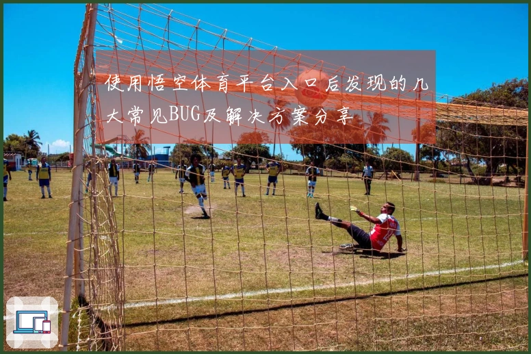 使用悟空体育平台入口后发现的几大常见BUG及解决方案分享