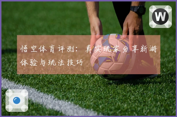 悟空体育评测：真实玩家分享新游体验与玩法技巧