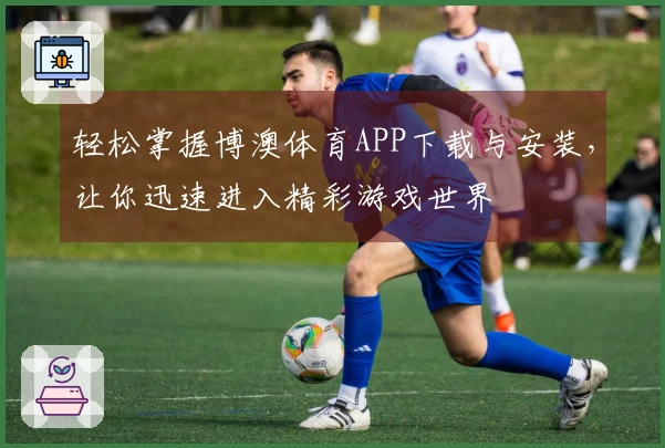 轻松掌握博澳体育APP下载与安装，让你迅速进入精彩游戏世界