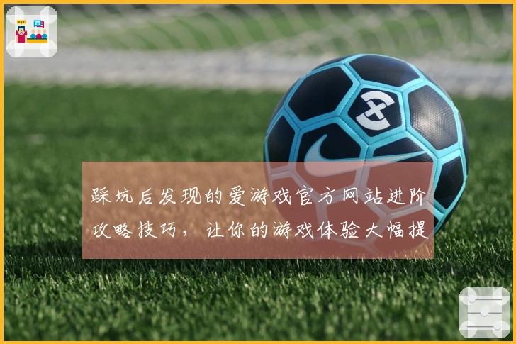 踩坑后发现的爱游戏官方网站进阶攻略技巧，让你的游戏体验大幅提升
