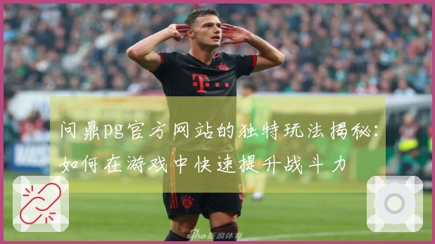 问鼎pg官方网站的独特玩法揭秘：如何在游戏中快速提升战斗力