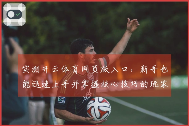 实测开云体育网页版入口，新手也能迅速上手并掌握核心技巧的玩家指南