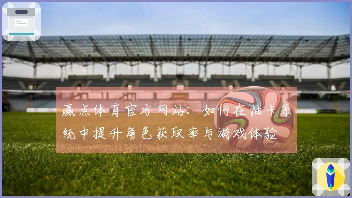 赢点体育官方网站：如何在抽卡系统中提升角色获取率与游戏体验