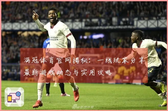 满冠体育官网揭秘：一线玩家分享最新游戏动态与实用攻略