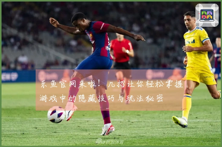 乐鱼官网来啦！几招让你轻松掌握游戏中的隐藏技巧与玩法秘密